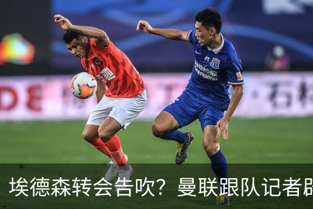 埃德森转会告吹？曼联跟队记者辟谣，红魔询价切尔西中场妖星