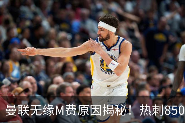 曼联无缘M费原因揭秘！热刺8500万钞能力截胡，没欧战凭啥狂花钱