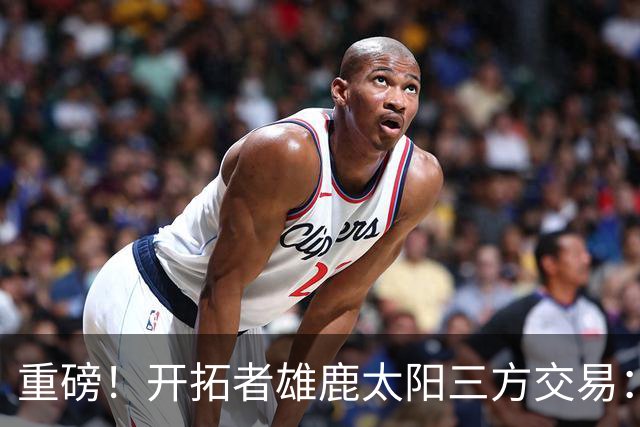 重磅！开拓者雄鹿太阳三方交易：利拉德去雄鹿
