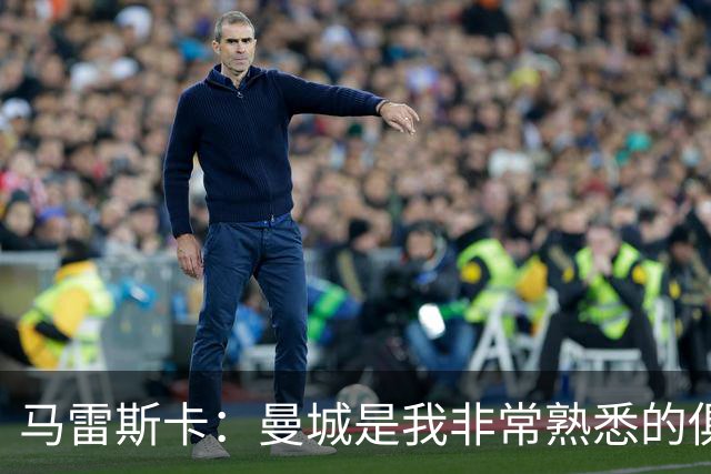 马雷斯卡：曼城是我非常熟悉的俱乐部，这是一个绝佳的机遇