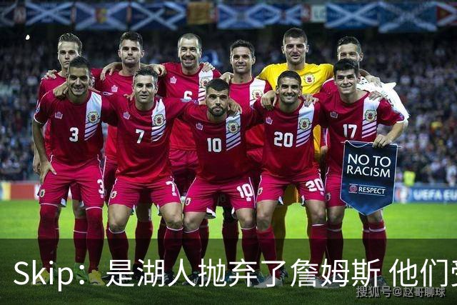 Skip：是湖人抛弃了詹姆斯 他们受够了他在洛杉矶的失败